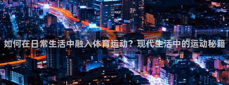 球王会体育：如何在日常生活中融入体育运动？现代生活中的运动秘籍