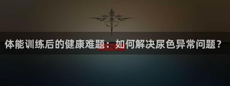 球王会体育：体能训练后的健康难题：如何解决尿色异常问题？