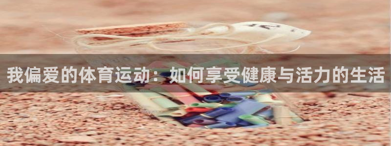 球王会体育：我偏爱的体育运动：如何享受健康与活力的生活